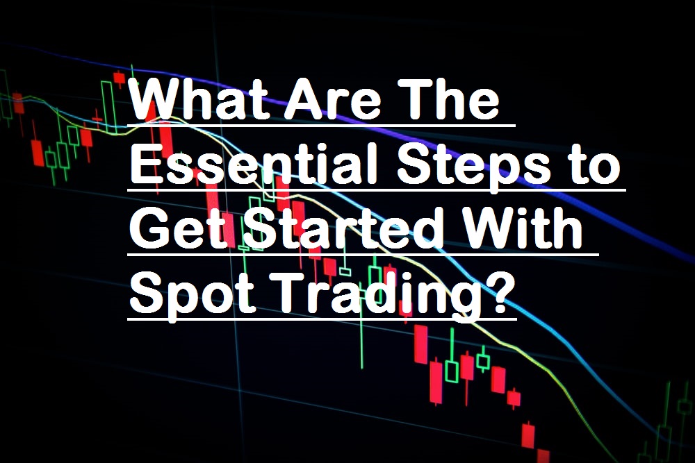 What Are The Essential Steps to Get Started With Spot Trading?